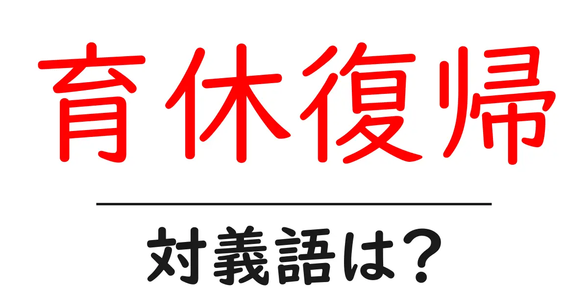 育休復帰の対義語・反対語を使用例を交えて分かりやすく解説!