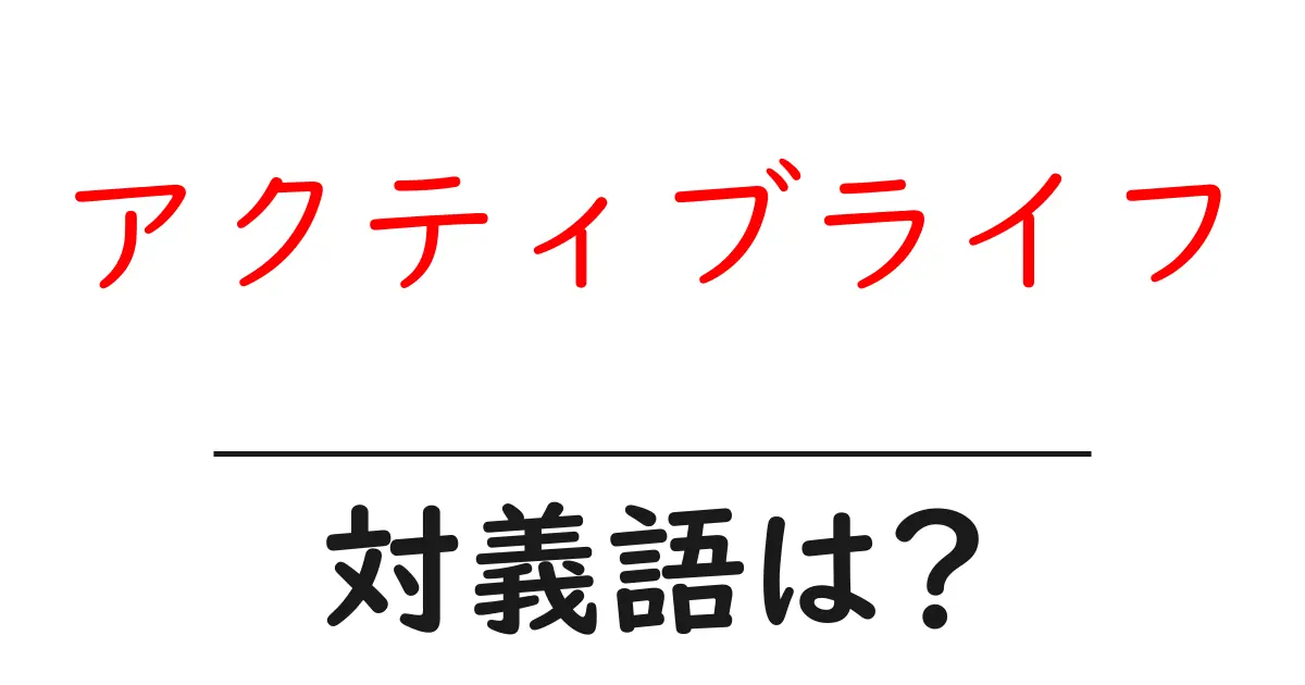 アクティブライフの対義語・反対語を使用例を交えて分かりやすく解説!