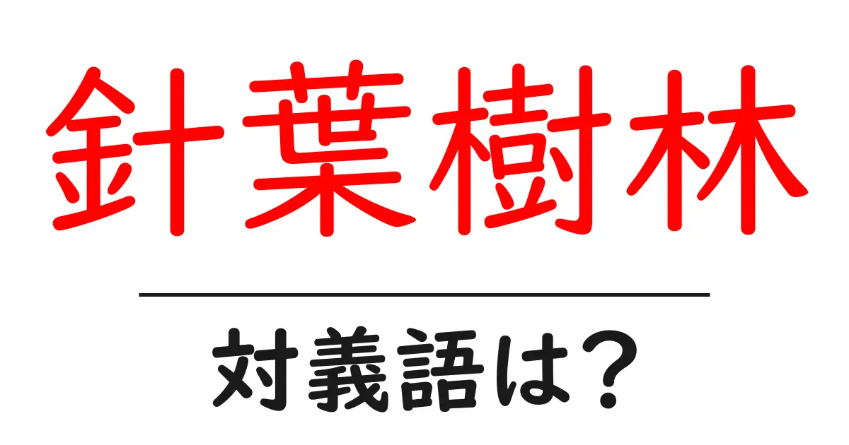 針葉樹林の対義語・反対語を使用例を交えて分かりやすく解説!