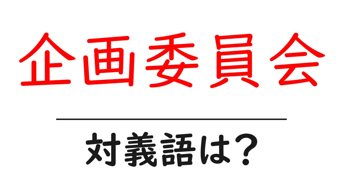 企画委員会の対義語・反対語を使用例を交えて分かりやすく解説!