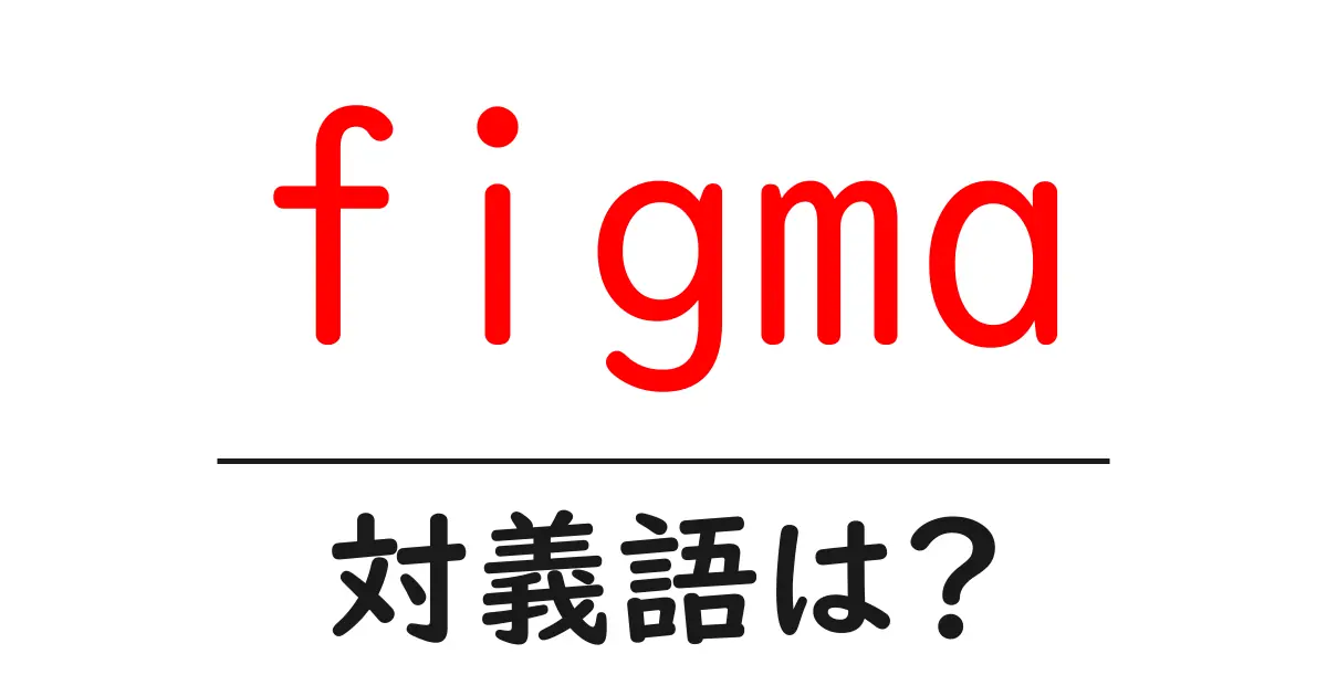 figmaの対義語・反対語を使用例を交えて分かりやすく解説!