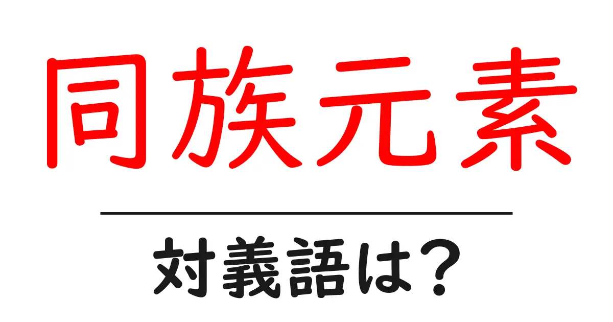 同族元素の対義語・反対語を使用例を交えて分かりやすく解説！