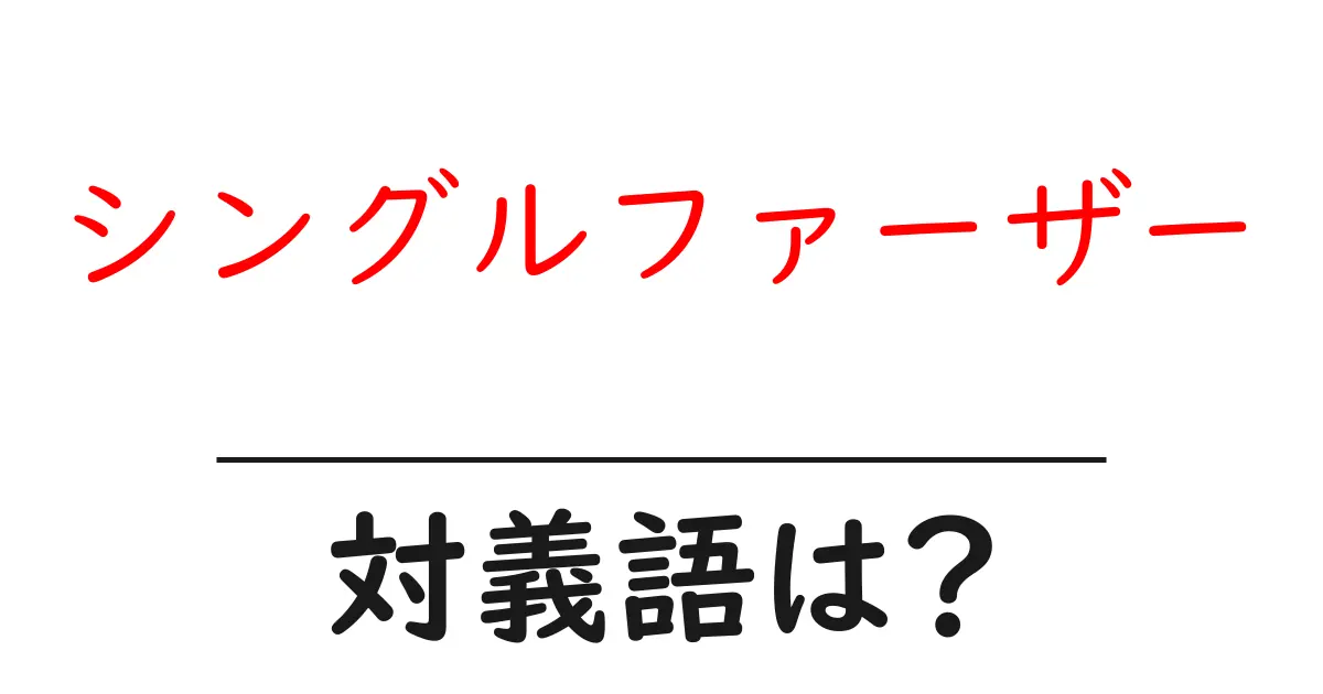 シングルファーザーの対義語・反対語を使用例を交えて分かりやすく解説!