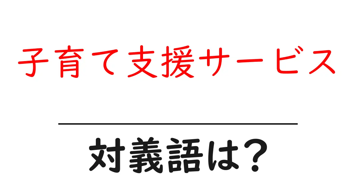 子育て支援サービスの対義語・反対語を使用例を交えて分かりやすく解説!