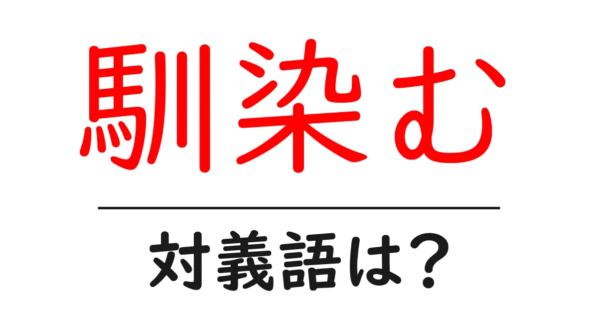 馴染むの対義語・反対語を使用例を交えて分かりやすく解説！
