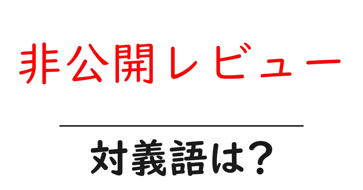 非公開レビューの対義語・反対語を使用例を交えて分かりやすく解説!