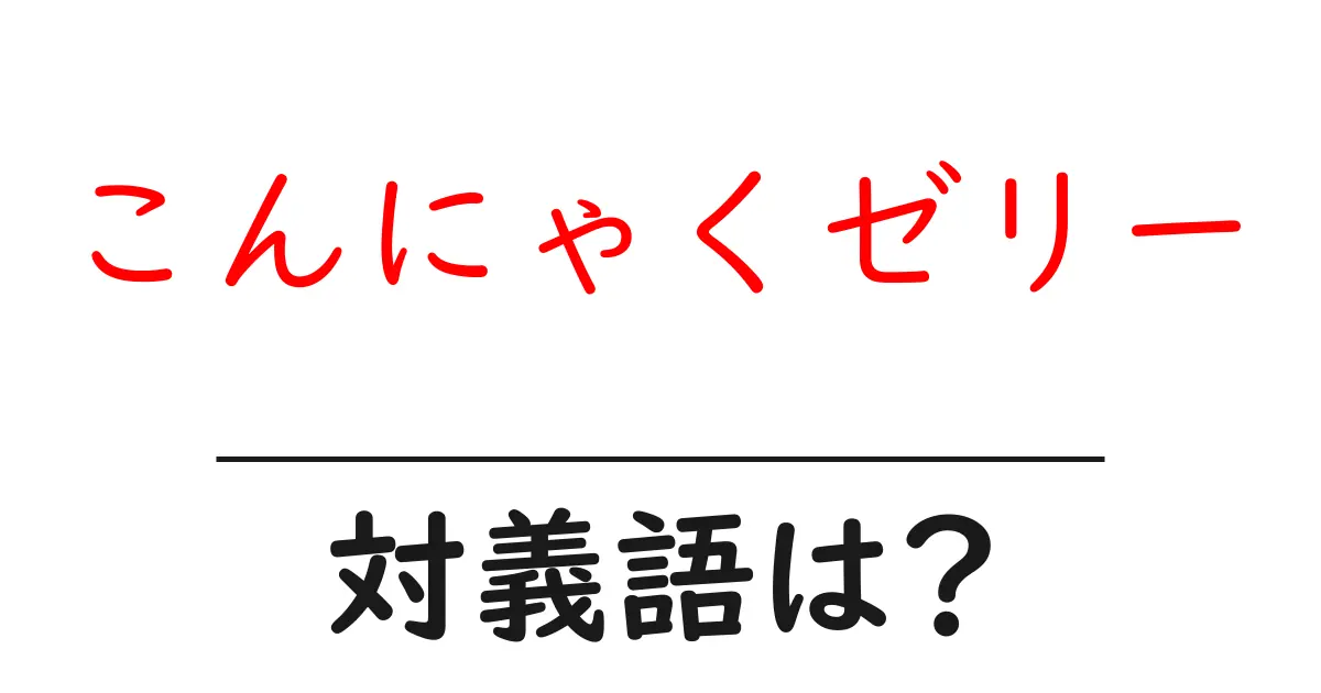 こんにゃくゼリーの対義語・反対語を使用例を交えて分かりやすく解説!