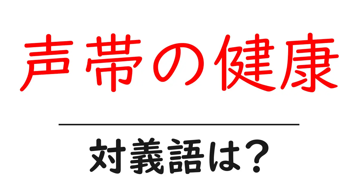 声帯の健康の対義語・反対語を使用例を交えて分かりやすく解説!