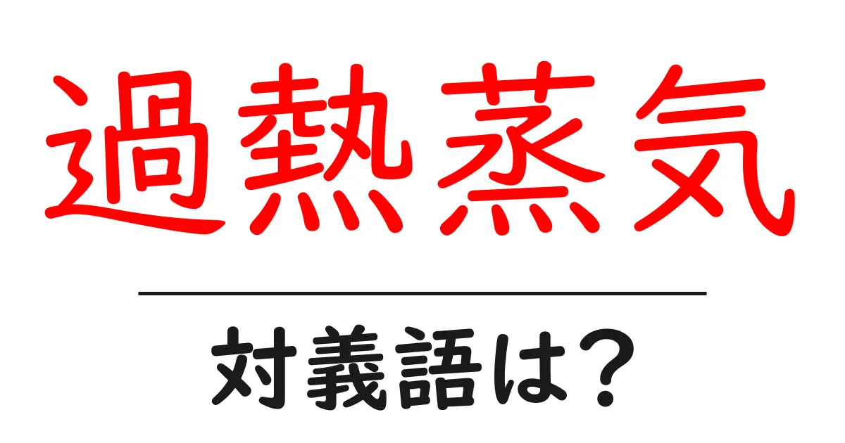 過熱蒸気の対義語・反対語を使用例を交えて分かりやすく解説!