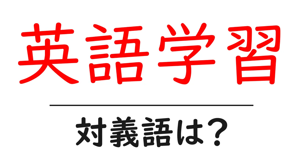 英語学習の対義語・反対語を使用例を交えて分かりやすく解説！