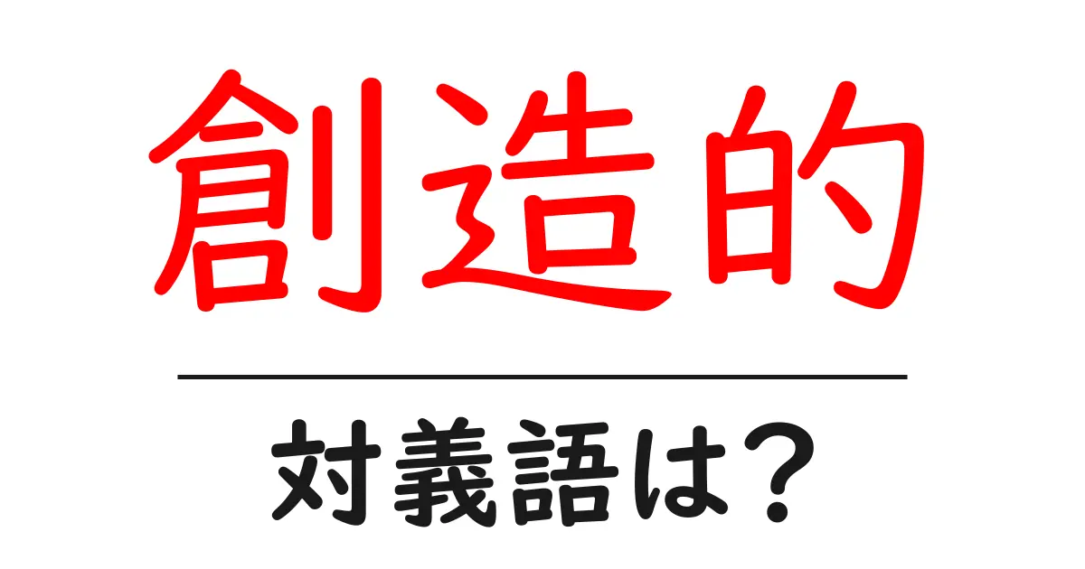 創造的の対義語・反対語を使用例を交えて分かりやすく解説!