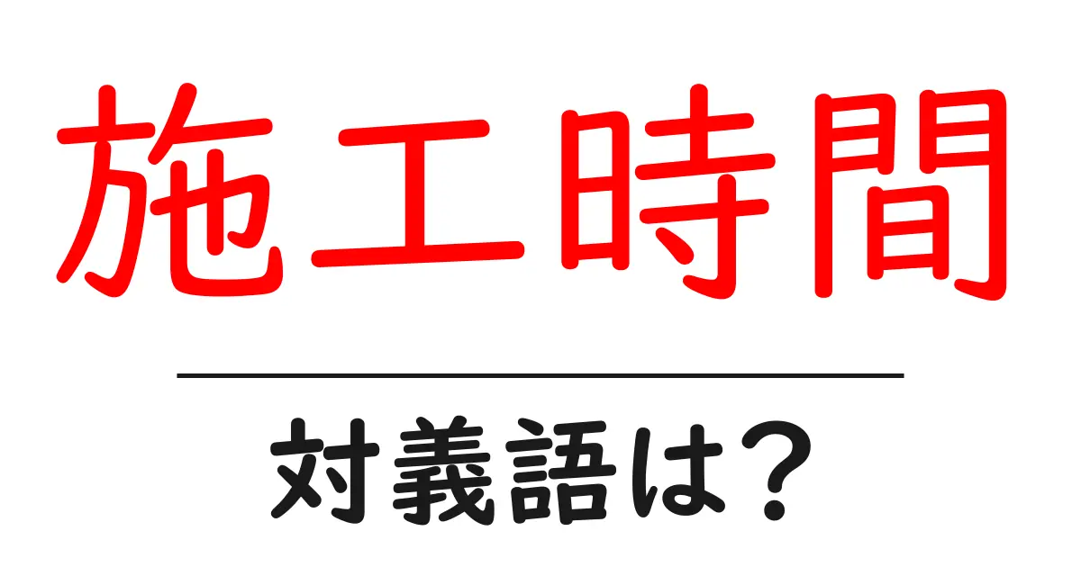 施工時間の対義語・反対語を使用例を交えて分かりやすく解説!