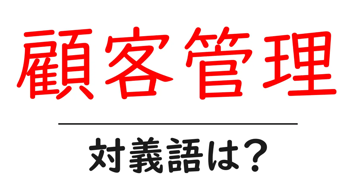 顧客管理の対義語・反対語を使用例を交えて分かりやすく解説!