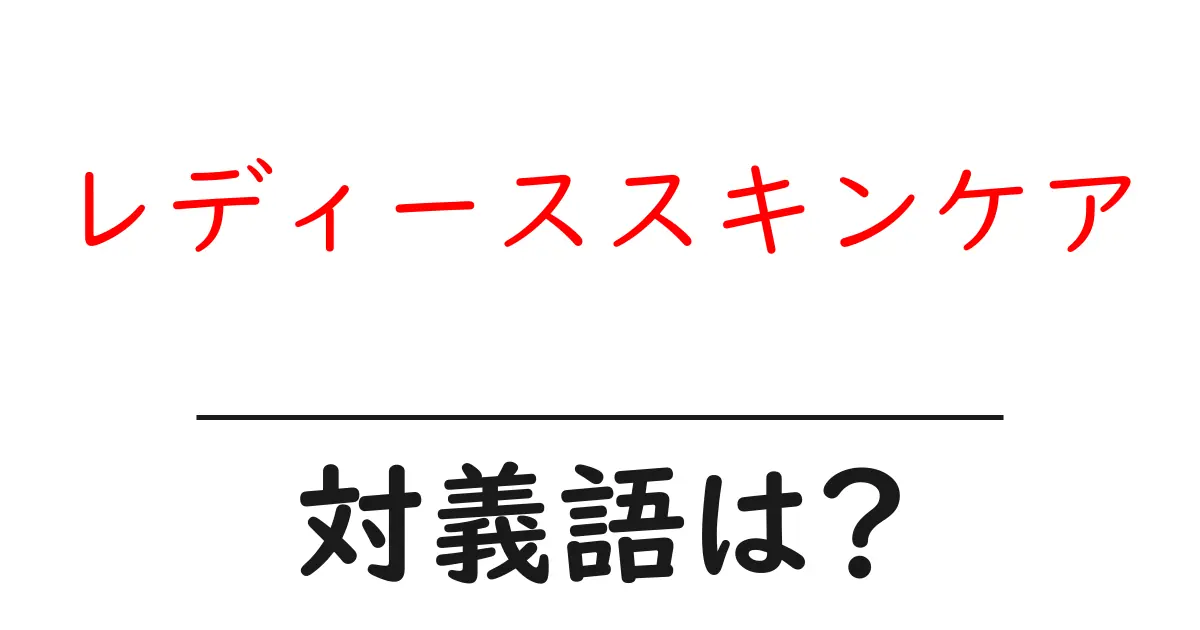 レディーススキンケアの対義語・反対語を使用例を交えて分かりやすく解説!