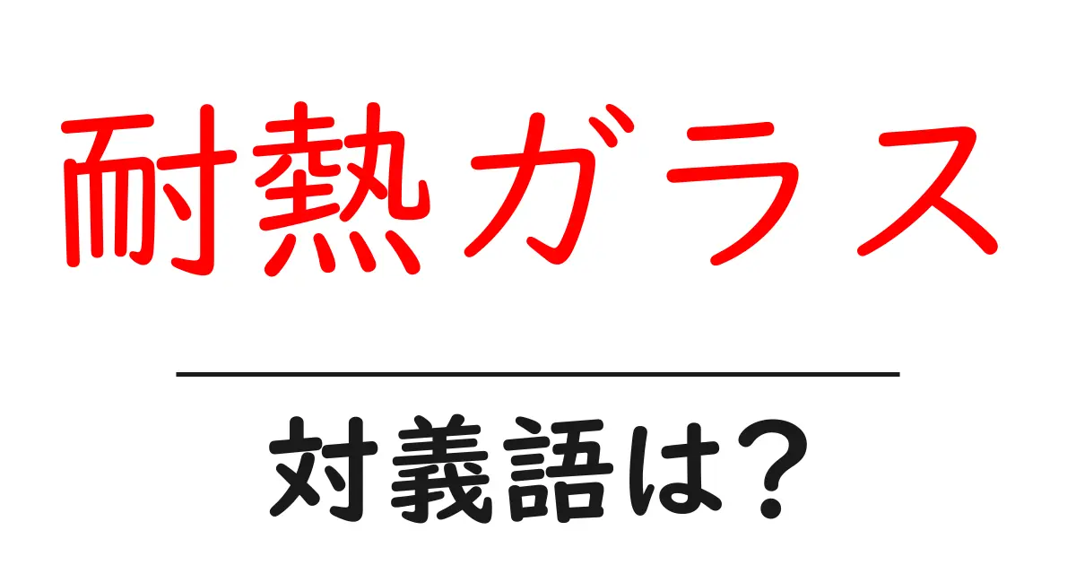 耐熱ガラスの対義語・反対語を使用例を交えて分かりやすく解説!