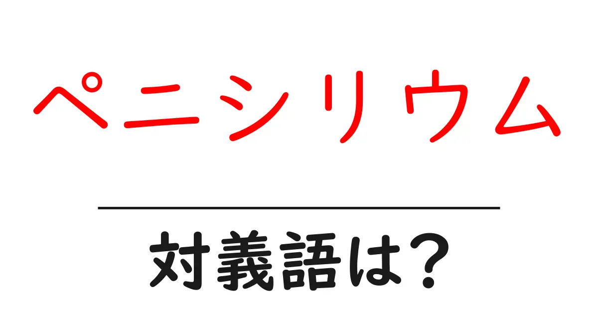 ペニシリウムの対義語・反対語を使用例を交えて分かりやすく解説!