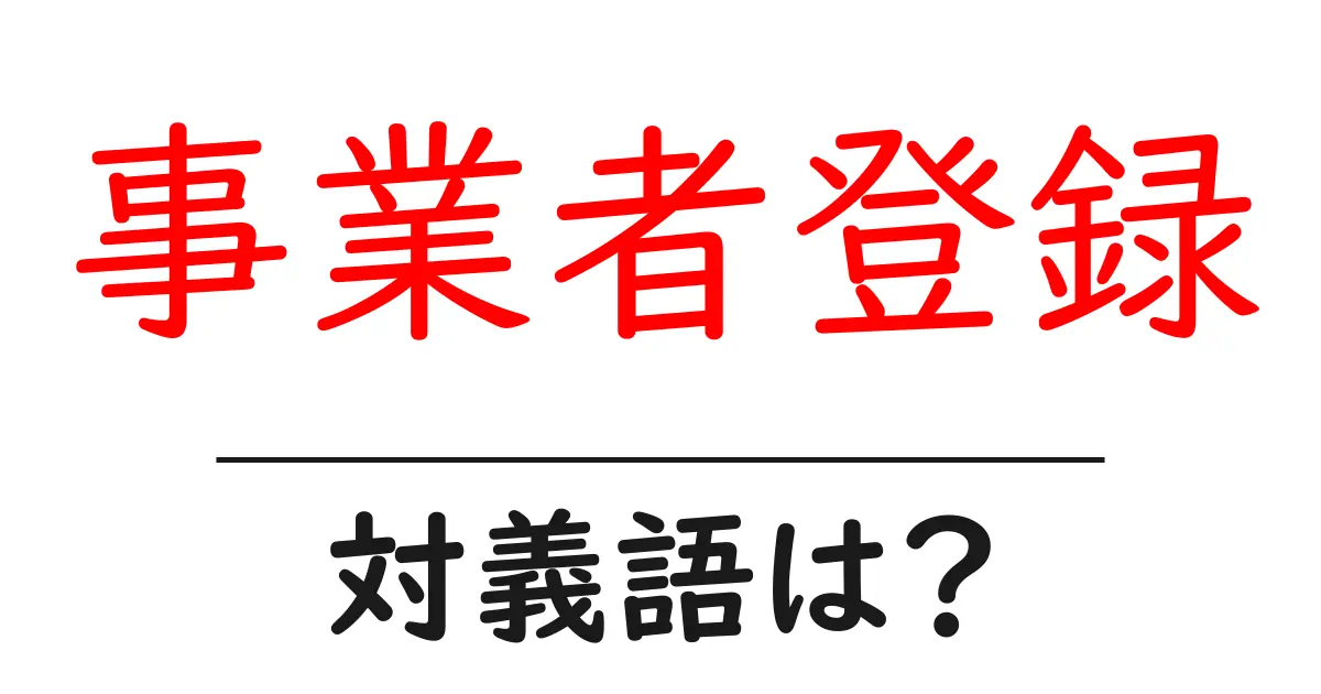 事業者登録の対義語・反対語を使用例を交えて分かりやすく解説！