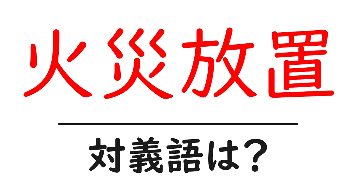 火災放置の対義語・反対語を使用例を交えて分かりやすく解説!