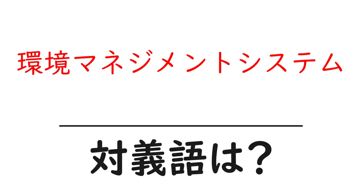 環境マネジメントシステムの対義語・反対語を使用例を交えて分かりやすく解説!