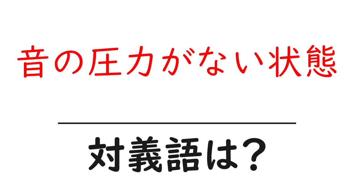 音の圧力がない状態の対義語・反対語を使用例を交えて分かりやすく解説!