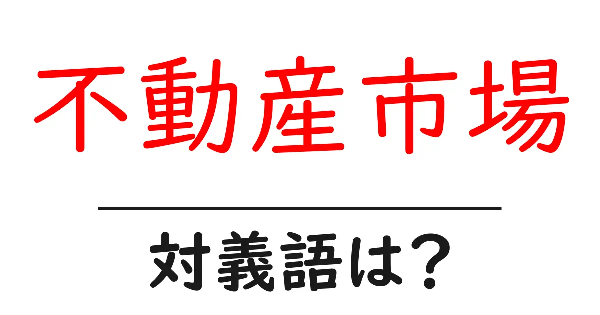 不動産市場の対義語・反対語を使用例を交えて分かりやすく解説!