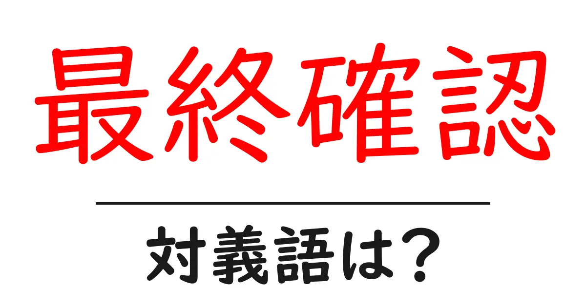 最終確認の対義語・反対語を使用例を交えて分かりやすく解説!