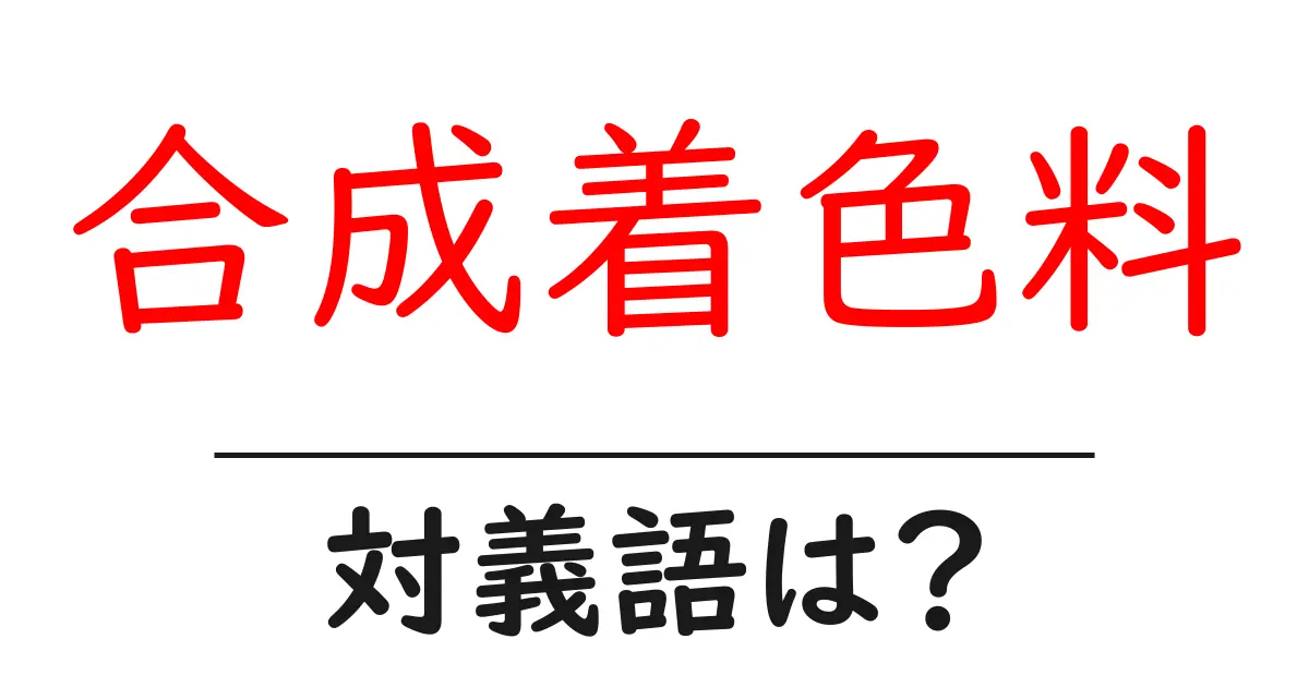 合成着色料の対義語・反対語を使用例を交えて分かりやすく解説!