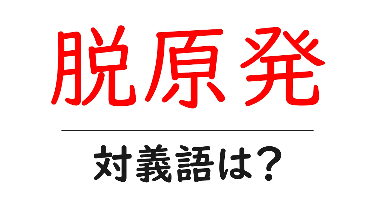 脱原発の対義語・反対語を使用例を交えて分かりやすく解説！