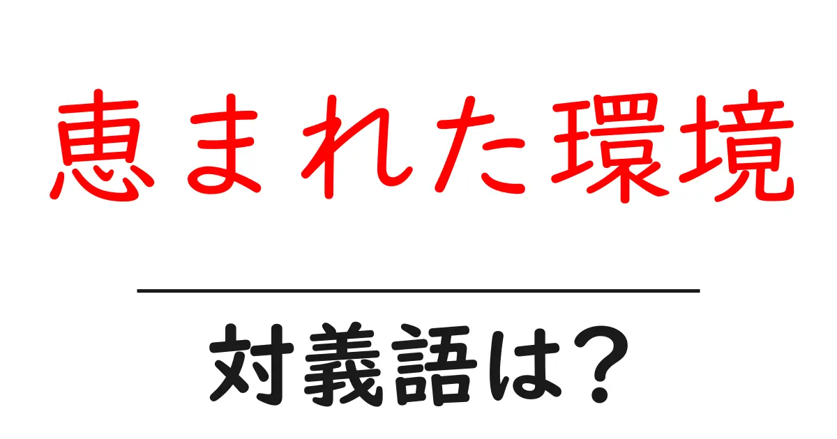 恵まれた環境の対義語・反対語を使用例を交えて分かりやすく解説!