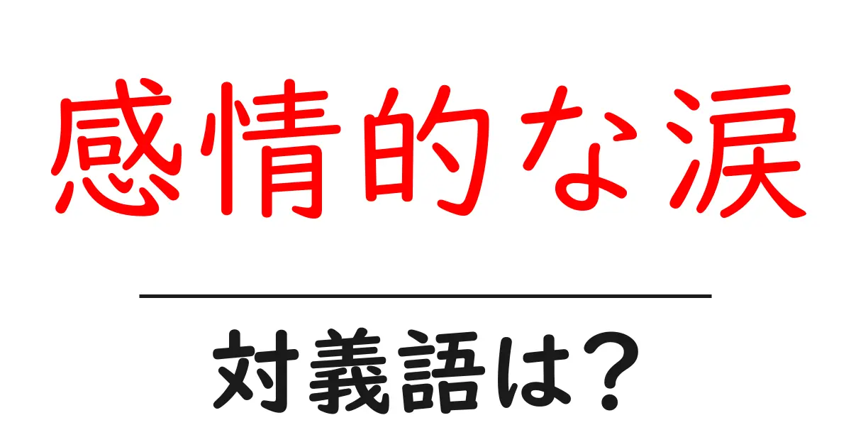 感情的な涙の対義語・反対語を使用例を交えて分かりやすく解説!