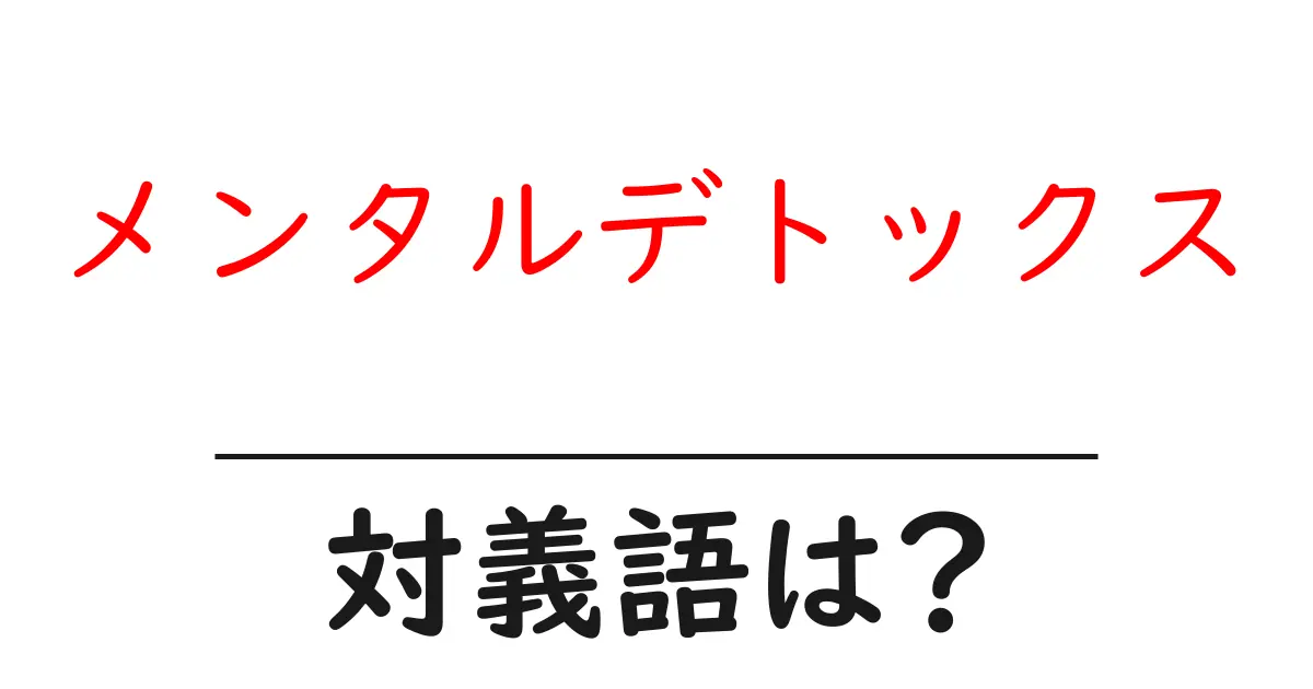 メンタルデトックスの対義語・反対語を使用例を交えて分かりやすく解説!