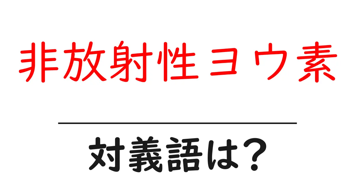 非放射性ヨウ素の対義語・反対語を使用例を交えて分かりやすく解説!