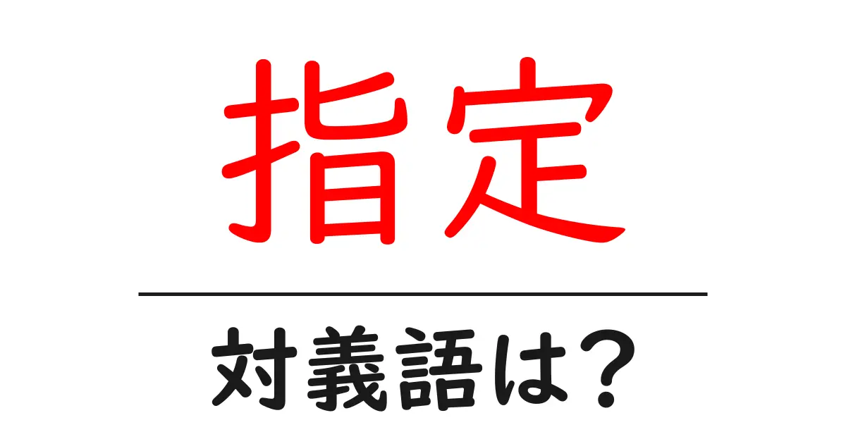 指定の対義語・反対語を使用例を交えて分かりやすく解説！