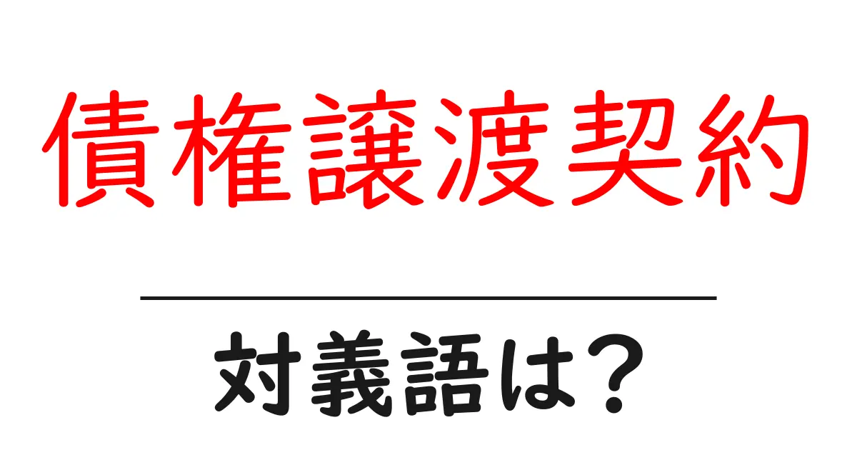 債権譲渡契約の対義語・反対語を使用例を交えて分かりやすく解説！