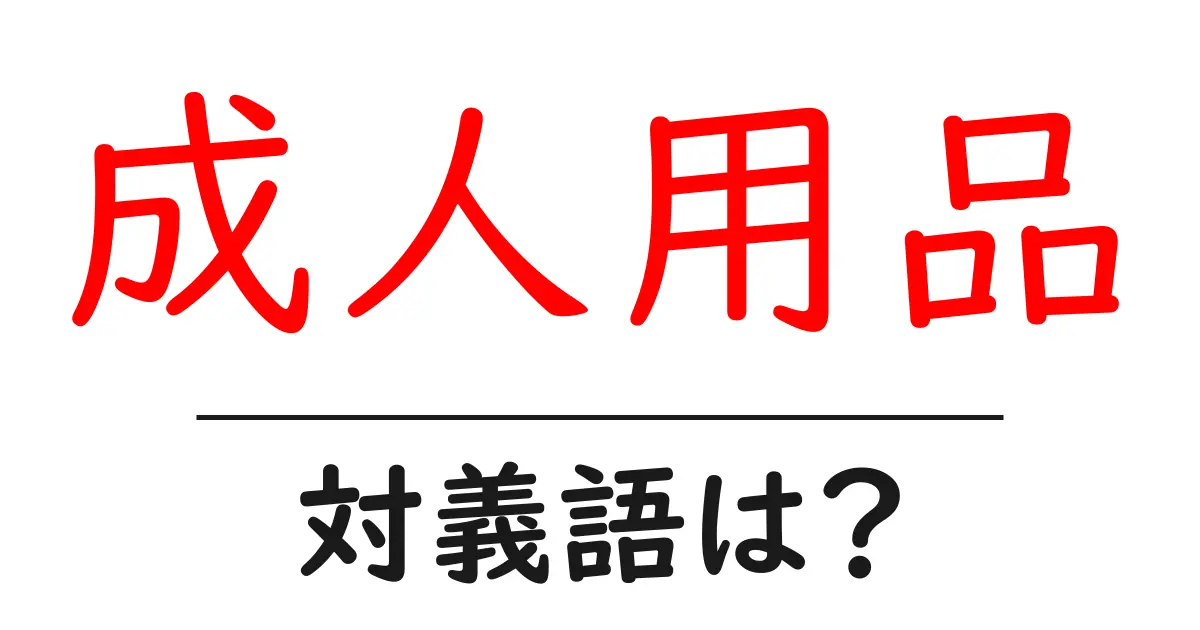 成人用品の対義語・反対語を使用例を交えて分かりやすく解説!