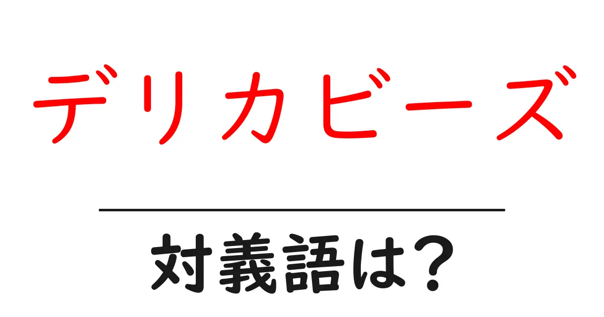 デリカビーズの対義語・反対語を使用例を交えて分かりやすく解説!