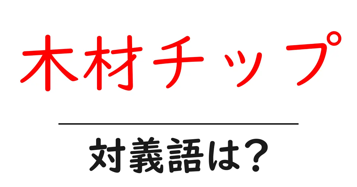 木材チップの対義語・反対語を使用例を交えて分かりやすく解説!