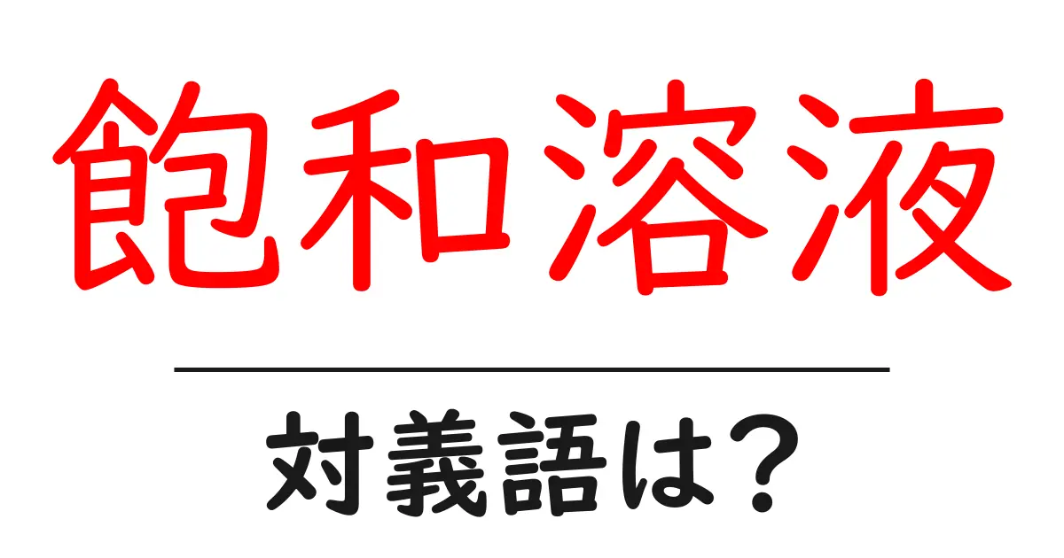 飽和溶液の対義語・反対語を使用例を交えて分かりやすく解説!