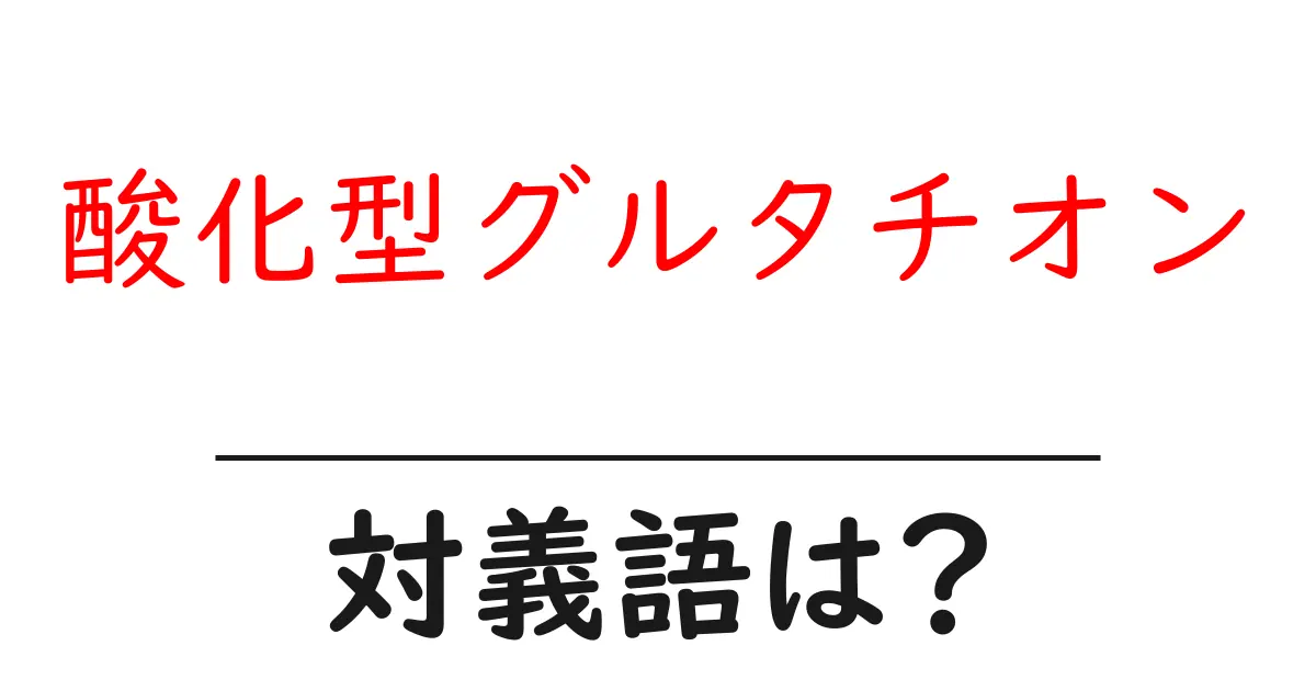 酸化型グルタチオンの対義語・反対語を使用例を交えて分かりやすく解説!
