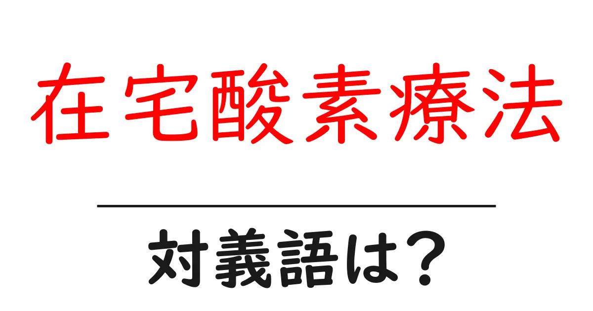 在宅酸素療法の対義語・反対語を使用例を交えて分かりやすく解説!