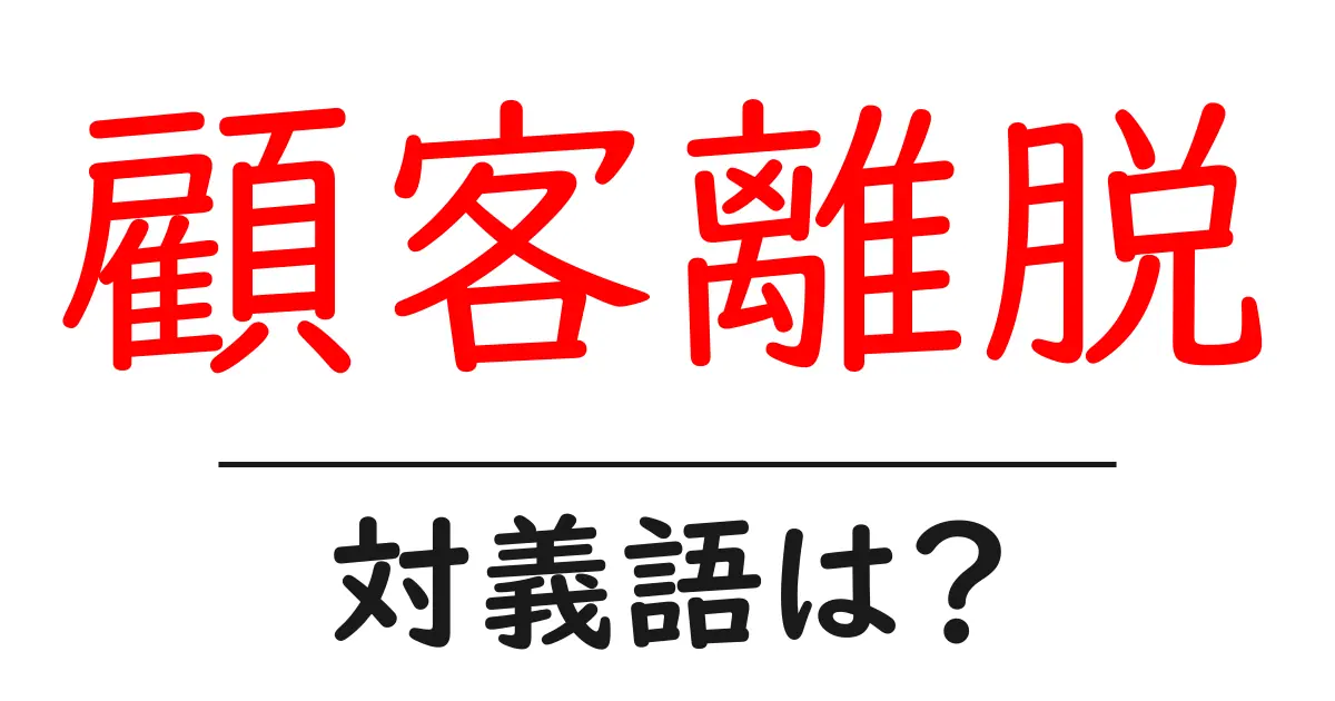 顧客離脱の対義語・反対語を使用例を交えて分かりやすく解説!