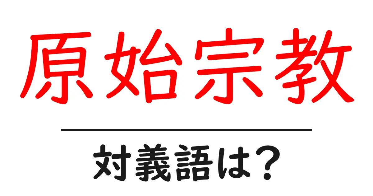 原始宗教の対義語・反対語を使用例を交えて分かりやすく解説!