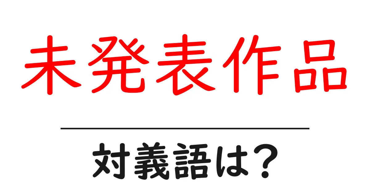 未発表作品の対義語・反対語を使用例を交えて分かりやすく解説!