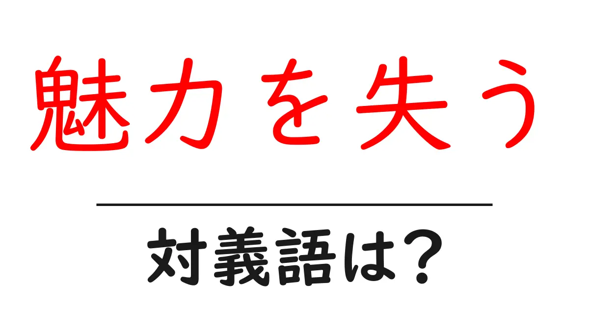 魅力を失うの対義語・反対語を使用例を交えて分かりやすく解説！