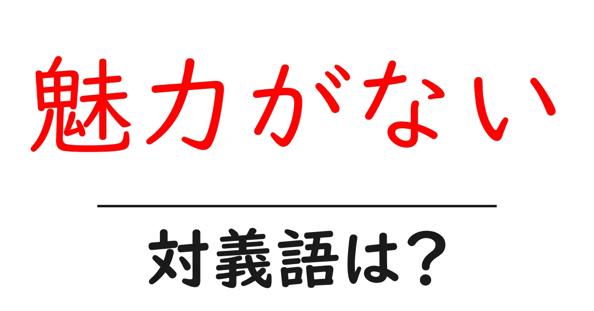 魅力がないの対義語・反対語を使用例を交えて分かりやすく解説!