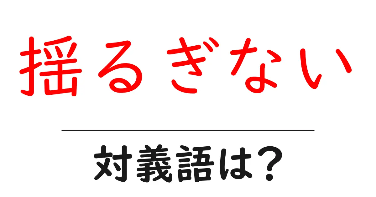 揺るぎないの対義語・反対語を使用例を交えて分かりやすく解説!