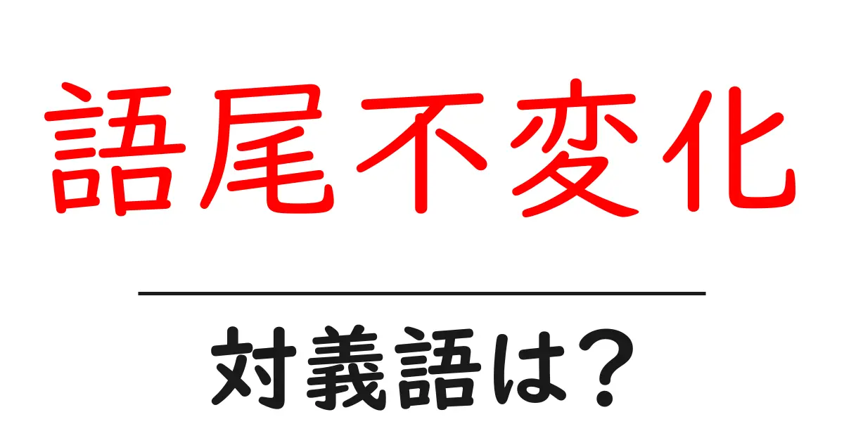 語尾不変化の対義語・反対語を使用例を交えて分かりやすく解説!