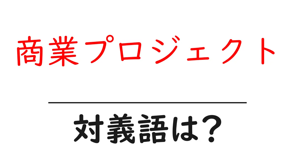 商業プロジェクトの対義語・反対語を使用例を交えて分かりやすく解説!