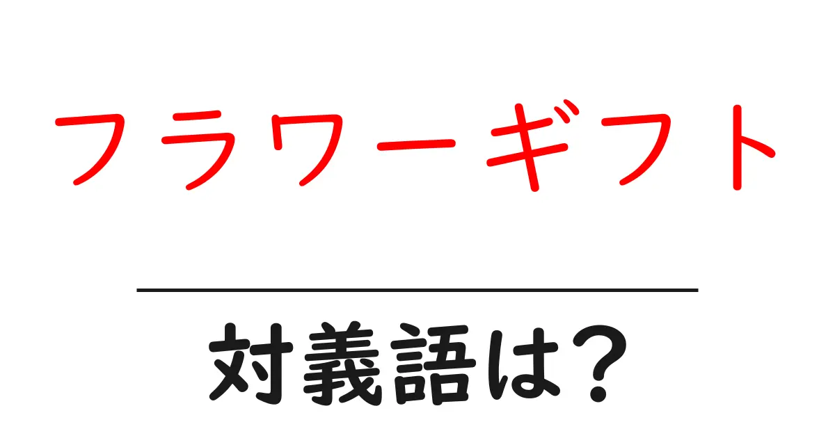 フラワーギフトの対義語・反対語を使用例を交えて分かりやすく解説!