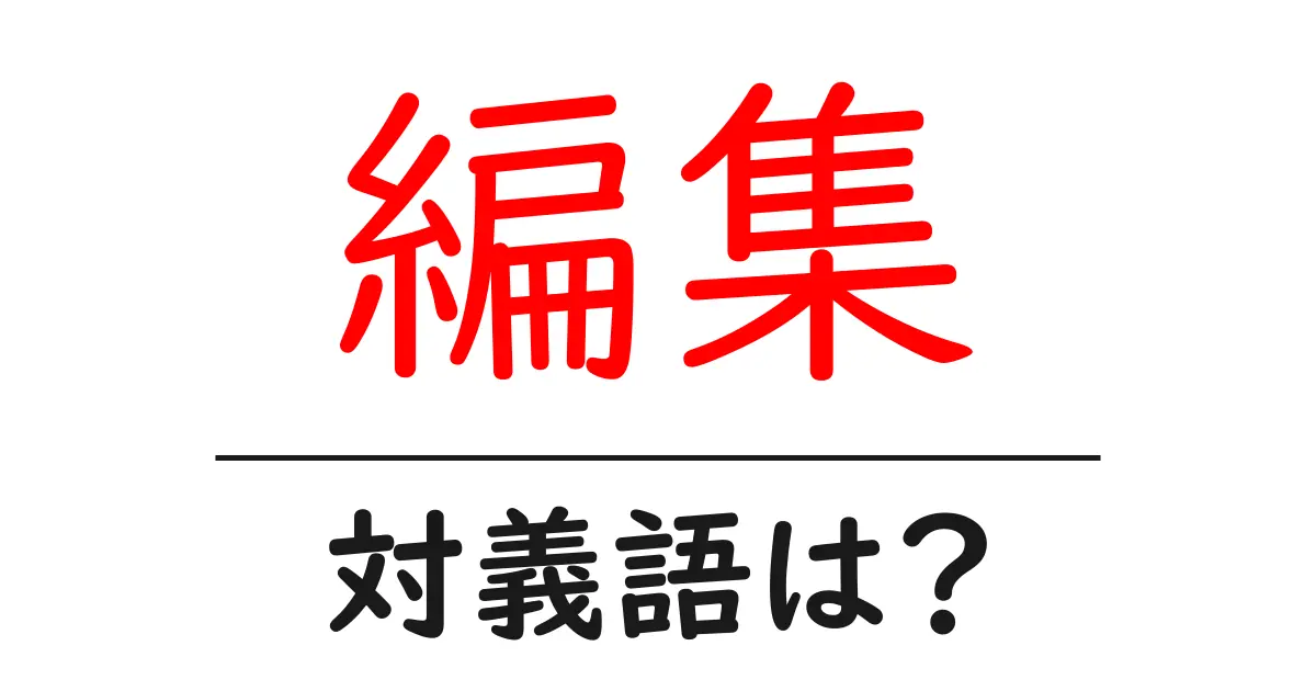 編集の対義語・反対語を使用例を交えて分かりやすく解説！